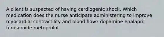 A client is suspected of having cardiogenic shock. Which medication does the nurse anticipate administering to improve myocardial contractility and blood flow? dopamine enalapril furosemide metoprolol