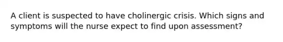 A client is suspected to have cholinergic crisis. Which signs and symptoms will the nurse expect to find upon assessment?