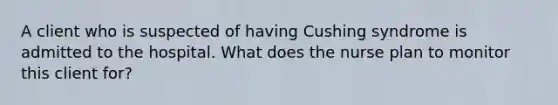 A client who is suspected of having Cushing syndrome is admitted to the hospital. What does the nurse plan to monitor this client for?