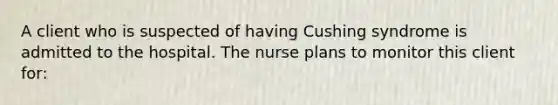 A client who is suspected of having Cushing syndrome is admitted to the hospital. The nurse plans to monitor this client for: