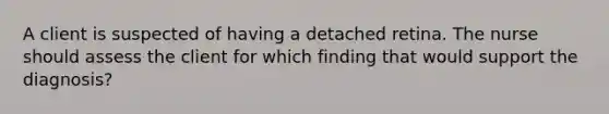 A client is suspected of having a detached retina. The nurse should assess the client for which finding that would support the diagnosis?