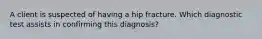 A client is suspected of having a hip fracture. Which diagnostic test assists in confirming this​ diagnosis?