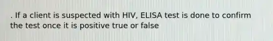 . If a client is suspected with HIV, ELISA test is done to confirm the test once it is positive true or false