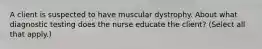 A client is suspected to have muscular dystrophy. About what diagnostic testing does the nurse educate the client? (Select all that apply.)