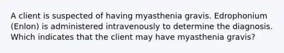 A client is suspected of having myasthenia gravis. Edrophonium (Enlon) is administered intravenously to determine the diagnosis. Which indicates that the client may have myasthenia gravis?