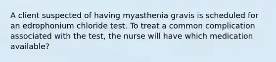 A client suspected of having myasthenia gravis is scheduled for an edrophonium chloride test. To treat a common complication associated with the test, the nurse will have which medication available?