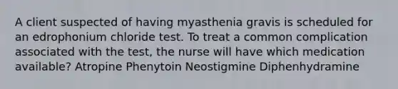 A client suspected of having myasthenia gravis is scheduled for an edrophonium chloride test. To treat a common complication associated with the test, the nurse will have which medication available? Atropine Phenytoin Neostigmine Diphenhydramine