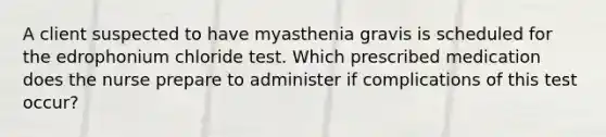 A client suspected to have myasthenia gravis is scheduled for the edrophonium chloride test. Which prescribed medication does the nurse prepare to administer if complications of this test occur?