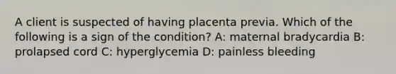 A client is suspected of having placenta previa. Which of the following is a sign of the condition? A: maternal bradycardia B: prolapsed cord C: hyperglycemia D: painless bleeding