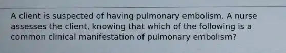 A client is suspected of having pulmonary embolism. A nurse assesses the client, knowing that which of the following is a common clinical manifestation of pulmonary embolism?