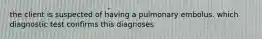 the client is suspected of having a pulmonary embolus. which diagnostic test confirms this diagnoses