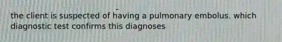 the client is suspected of having a pulmonary embolus. which diagnostic test confirms this diagnoses