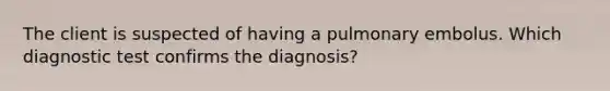 The client is suspected of having a pulmonary embolus. Which diagnostic test confirms the diagnosis?