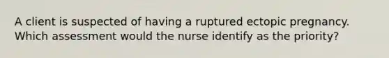 A client is suspected of having a ruptured ectopic pregnancy. Which assessment would the nurse identify as the priority?