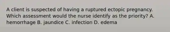 A client is suspected of having a ruptured ectopic pregnancy. Which assessment would the nurse identify as the priority? A. hemorrhage B. jaundice C. infection D. edema