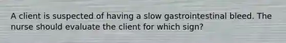 A client is suspected of having a slow gastrointestinal bleed. The nurse should evaluate the client for which sign?