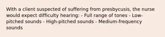 With a client suspected of suffering from presbycusis, the nurse would expect difficulty hearing: - Full range of tones - Low-pitched sounds - High-pitched sounds - Medium-frequency sounds