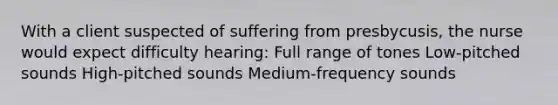 With a client suspected of suffering from presbycusis, the nurse would expect difficulty hearing: Full range of tones Low-pitched sounds High-pitched sounds Medium-frequency sounds