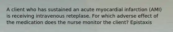 A client who has sustained an acute myocardial infarction (AMI) is receiving intravenous reteplase. For which adverse effect of the medication does the nurse monitor the client? Epistaxis