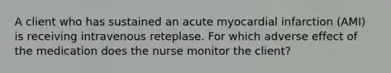 A client who has sustained an acute myocardial infarction (AMI) is receiving intravenous reteplase. For which adverse effect of the medication does the nurse monitor the client?