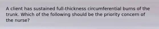 A client has sustained full-thickness circumferential burns of the trunk. Which of the following should be the priority concern of the nurse?