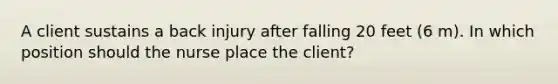 A client sustains a back injury after falling 20 feet (6 m). In which position should the nurse place the client?