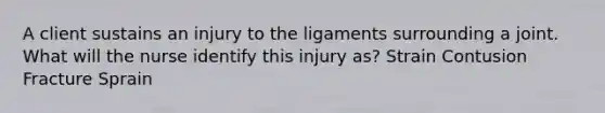 A client sustains an injury to the ligaments surrounding a joint. What will the nurse identify this injury as? Strain Contusion Fracture Sprain