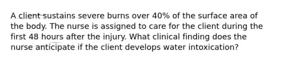 A client sustains severe burns over 40% of the <a href='https://www.questionai.com/knowledge/kEtsSAPENL-surface-area' class='anchor-knowledge'>surface area</a> of the body. The nurse is assigned to care for the client during the first 48 hours after the injury. What clinical finding does the nurse anticipate if the client develops water intoxication?