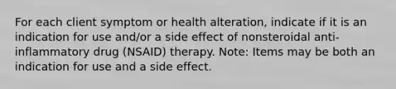 For each client symptom or health alteration, indicate if it is an indication for use and/or a side effect of nonsteroidal anti-inflammatory drug (NSAID) therapy. Note: Items may be both an indication for use and a side effect.​