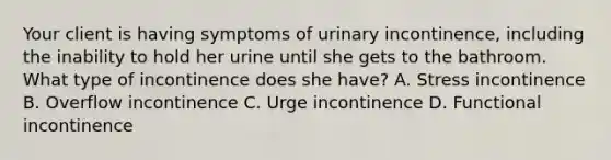 Your client is having symptoms of urinary incontinence, including the inability to hold her urine until she gets to the bathroom. What type of incontinence does she have? A. Stress incontinence B. Overflow incontinence C. Urge incontinence D. Functional incontinence