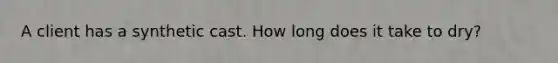 A client has a synthetic cast. How long does it take to dry?