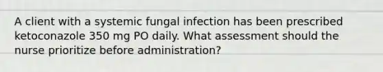 A client with a systemic fungal infection has been prescribed ketoconazole 350 mg PO daily. What assessment should the nurse prioritize before administration?