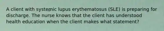 A client with systemic lupus erythematosus (SLE) is preparing for discharge. The nurse knows that the client has understood health education when the client makes what statement?