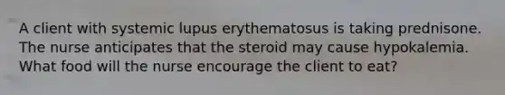 A client with systemic lupus erythematosus is taking prednisone. The nurse anticipates that the steroid may cause hypokalemia. What food will the nurse encourage the client to eat?