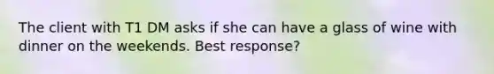 The client with T1 DM asks if she can have a glass of wine with dinner on the weekends. Best response?