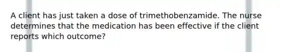 A client has just taken a dose of trimethobenzamide. The nurse determines that the medication has been effective if the client reports which outcome?