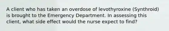 A client who has taken an overdose of levothyroxine (Synthroid) is brought to the Emergency Department. In assessing this client, what side effect would the nurse expect to find?