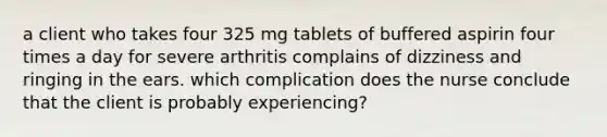 a client who takes four 325 mg tablets of buffered aspirin four times a day for severe arthritis complains of dizziness and ringing in the ears. which complication does the nurse conclude that the client is probably experiencing?