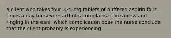 a client who takes four 325-mg tablets of buffered aspirin four times a day for severe arthritis complains of dizziness and ringing in the ears. which complication does the nurse conclude that the client probably is experiencing