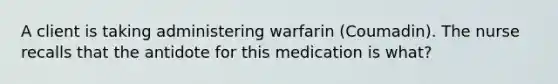 A client is taking administering warfarin (Coumadin). The nurse recalls that the antidote for this medication is what?