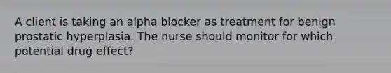 A client is taking an alpha blocker as treatment for benign prostatic hyperplasia. The nurse should monitor for which potential drug effect?