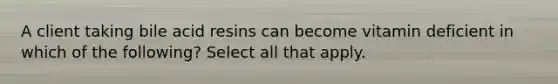 A client taking bile acid resins can become vitamin deficient in which of the following? Select all that apply.