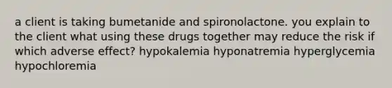 a client is taking bumetanide and spironolactone. you explain to the client what using these drugs together may reduce the risk if which adverse effect? hypokalemia hyponatremia hyperglycemia hypochloremia