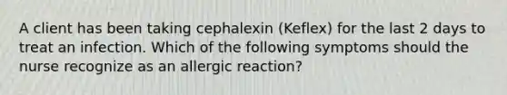 A client has been taking cephalexin (Keflex) for the last 2 days to treat an infection. Which of the following symptoms should the nurse recognize as an allergic reaction?