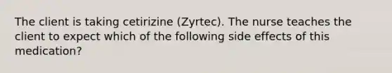 The client is taking cetirizine (Zyrtec). The nurse teaches the client to expect which of the following side effects of this medication?