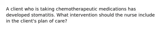 A client who is taking chemotherapeutic medications has developed stomatitis. What intervention should the nurse include in the client's plan of care?