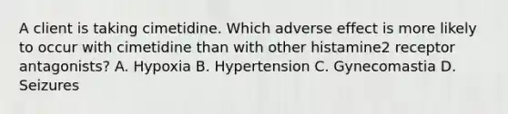 A client is taking cimetidine. Which adverse effect is more likely to occur with cimetidine than with other histamine2 receptor antagonists? A. Hypoxia B. Hypertension C. Gynecomastia D. Seizures