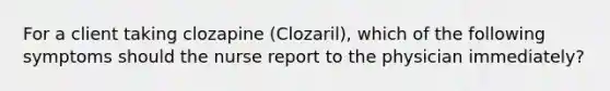 For a client taking clozapine (Clozaril), which of the following symptoms should the nurse report to the physician immediately?