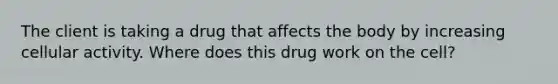 The client is taking a drug that affects the body by increasing cellular activity. Where does this drug work on the cell?