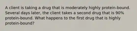 A client is taking a drug that is moderately highly protein-bound. Several days later, the client takes a second drug that is 90% protein-bound. What happens to the first drug that is highly protein-bound?